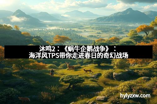沐鸣2：《蜗牛企鹅战争》：海洋风TPS带你走进春日的奇幻战场