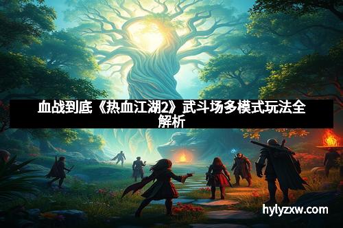 血战到底《热血江湖2》武斗场多模式玩法全解析